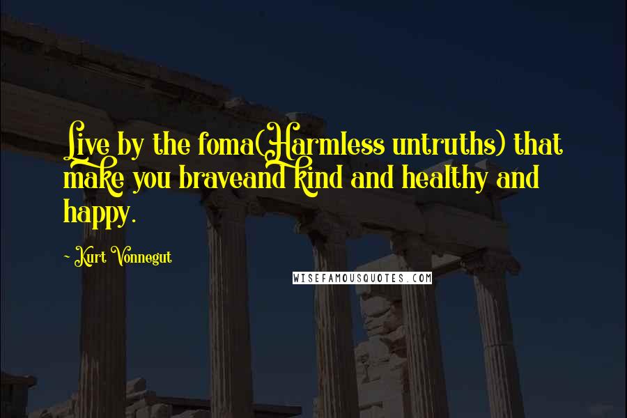 Kurt Vonnegut Quotes: Live by the foma(Harmless untruths) that make you braveand kind and healthy and happy.