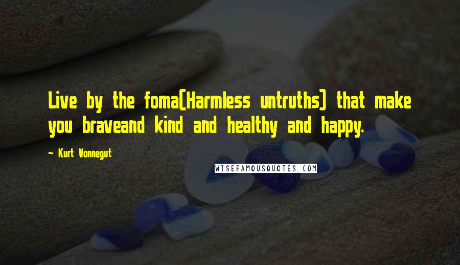 Kurt Vonnegut Quotes: Live by the foma(Harmless untruths) that make you braveand kind and healthy and happy.