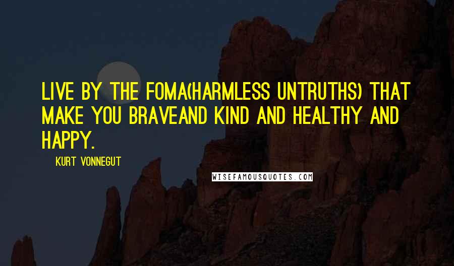 Kurt Vonnegut Quotes: Live by the foma(Harmless untruths) that make you braveand kind and healthy and happy.