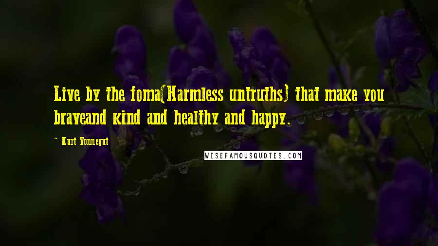 Kurt Vonnegut Quotes: Live by the foma(Harmless untruths) that make you braveand kind and healthy and happy.