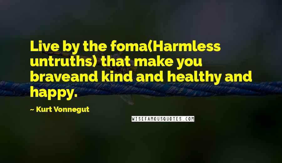 Kurt Vonnegut Quotes: Live by the foma(Harmless untruths) that make you braveand kind and healthy and happy.