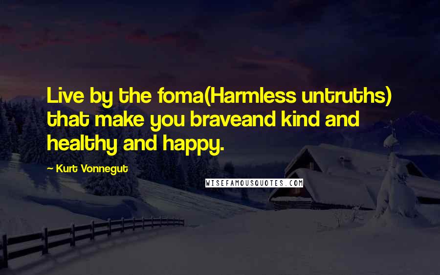 Kurt Vonnegut Quotes: Live by the foma(Harmless untruths) that make you braveand kind and healthy and happy.