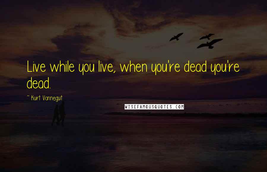 Kurt Vonnegut Quotes: Live while you live, when you're dead you're dead.