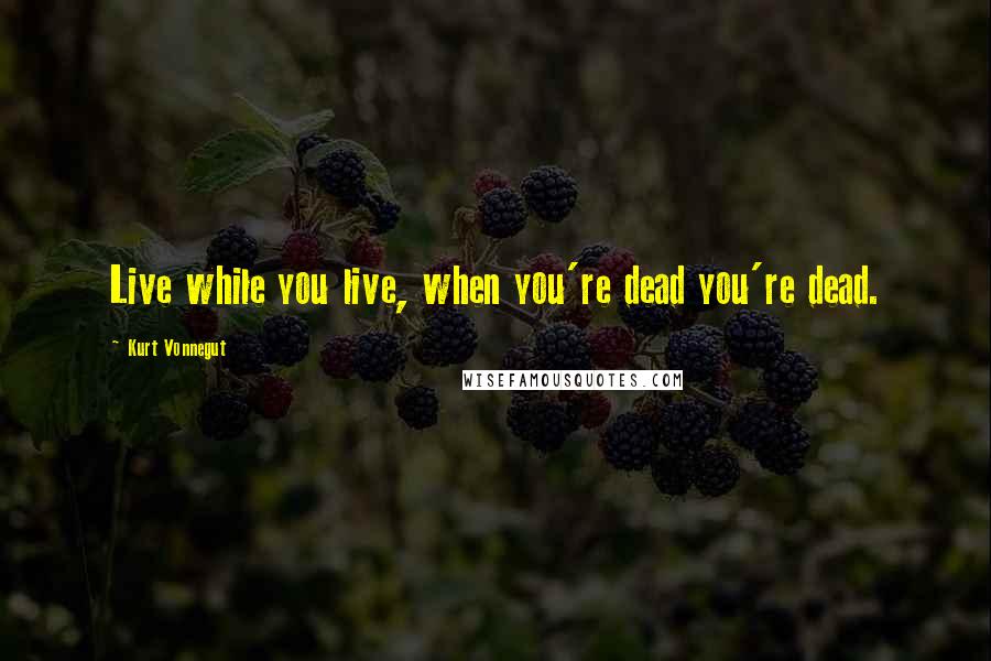 Kurt Vonnegut Quotes: Live while you live, when you're dead you're dead.