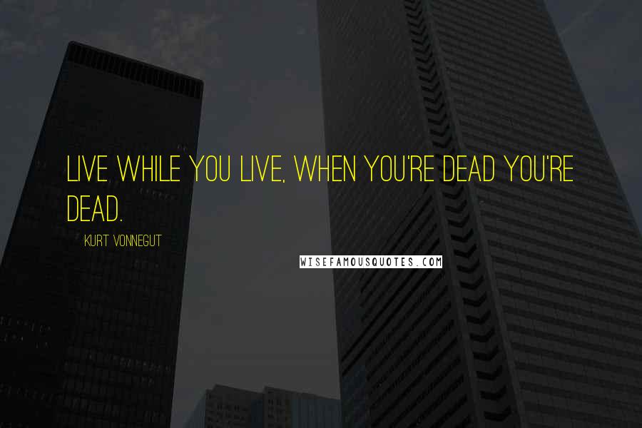 Kurt Vonnegut Quotes: Live while you live, when you're dead you're dead.