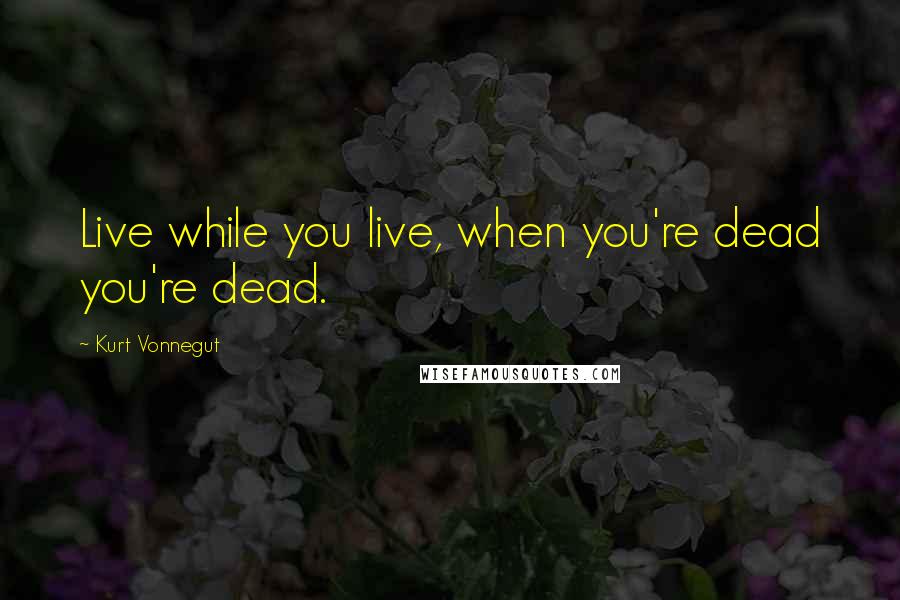 Kurt Vonnegut Quotes: Live while you live, when you're dead you're dead.