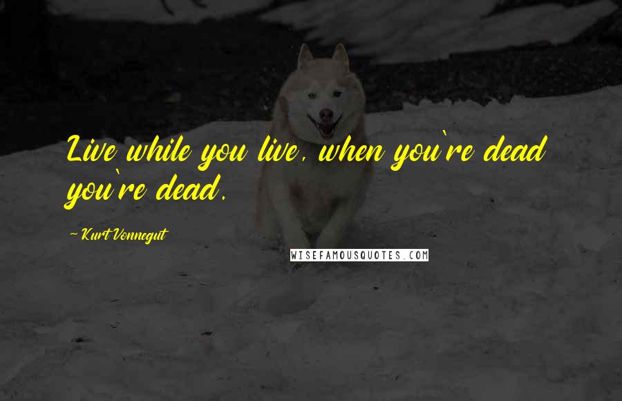 Kurt Vonnegut Quotes: Live while you live, when you're dead you're dead.