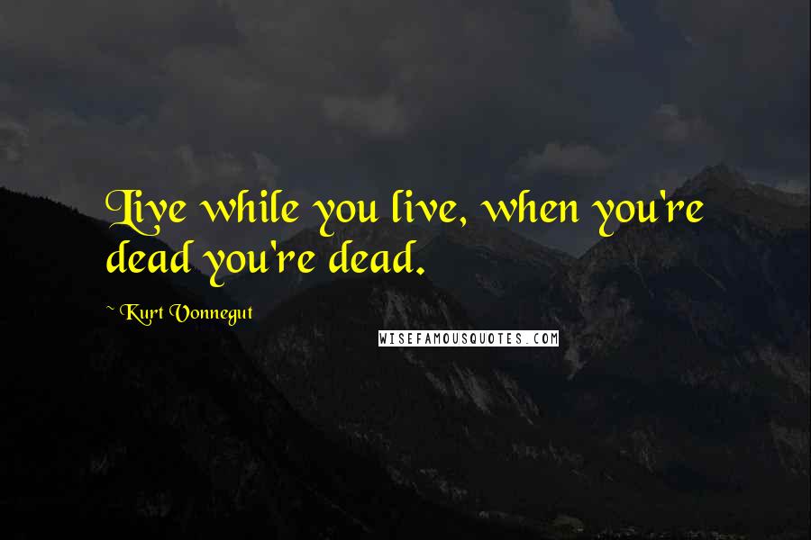 Kurt Vonnegut Quotes: Live while you live, when you're dead you're dead.