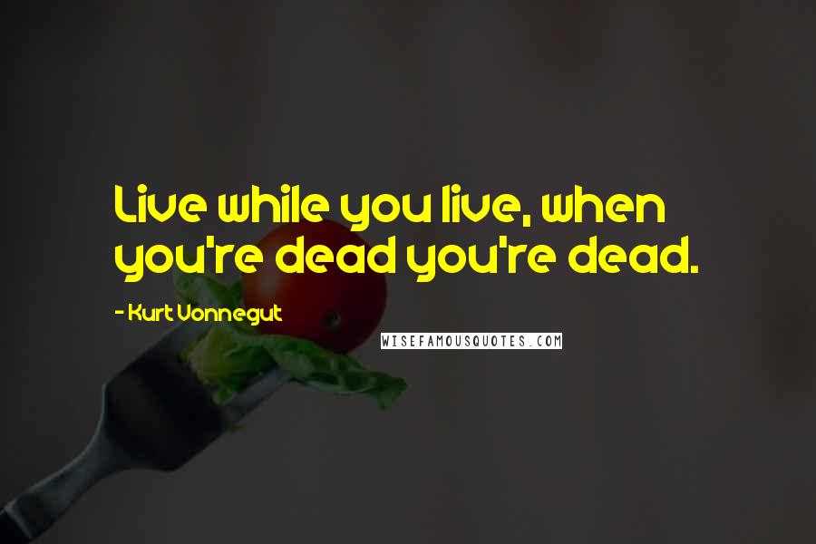Kurt Vonnegut Quotes: Live while you live, when you're dead you're dead.