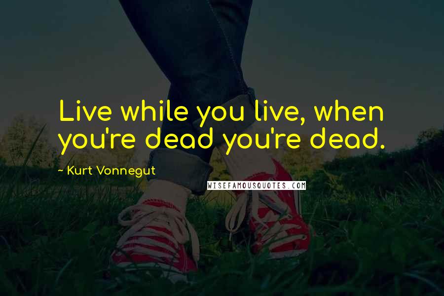 Kurt Vonnegut Quotes: Live while you live, when you're dead you're dead.