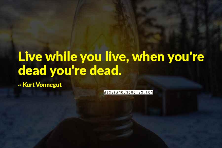 Kurt Vonnegut Quotes: Live while you live, when you're dead you're dead.