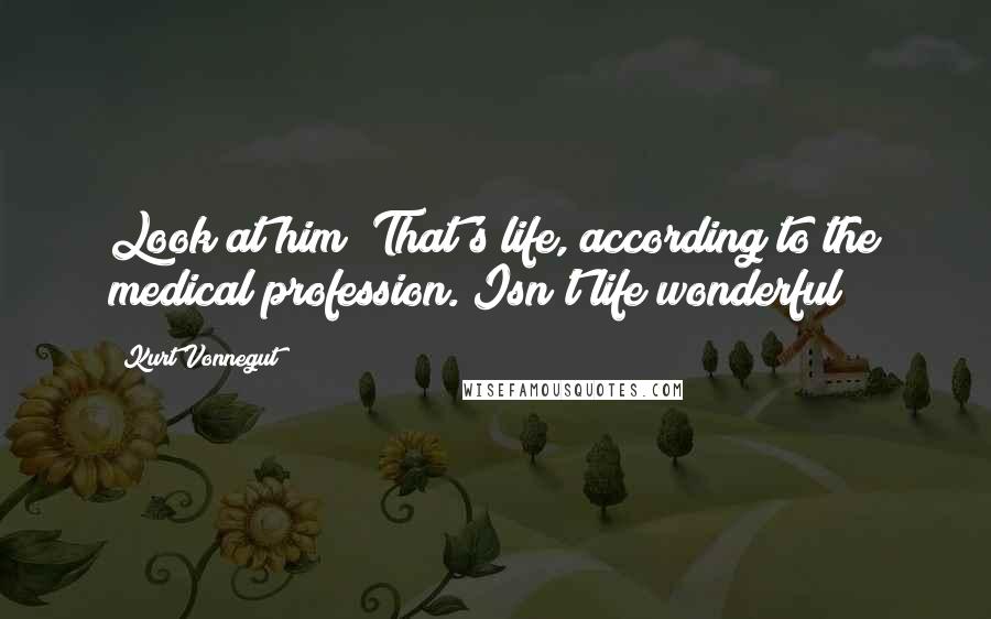 Kurt Vonnegut Quotes: Look at him! That's life, according to the medical profession. Isn't life wonderful?