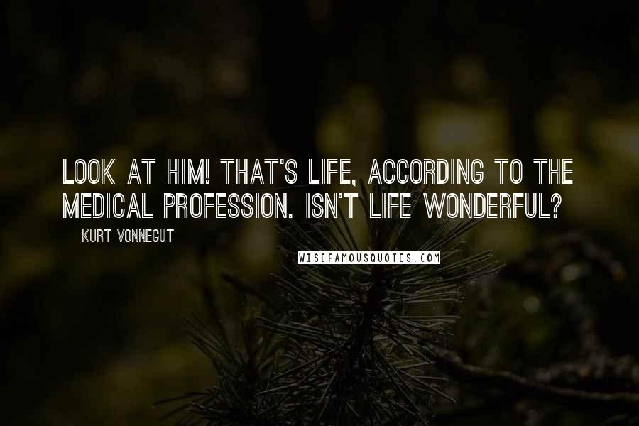 Kurt Vonnegut Quotes: Look at him! That's life, according to the medical profession. Isn't life wonderful?