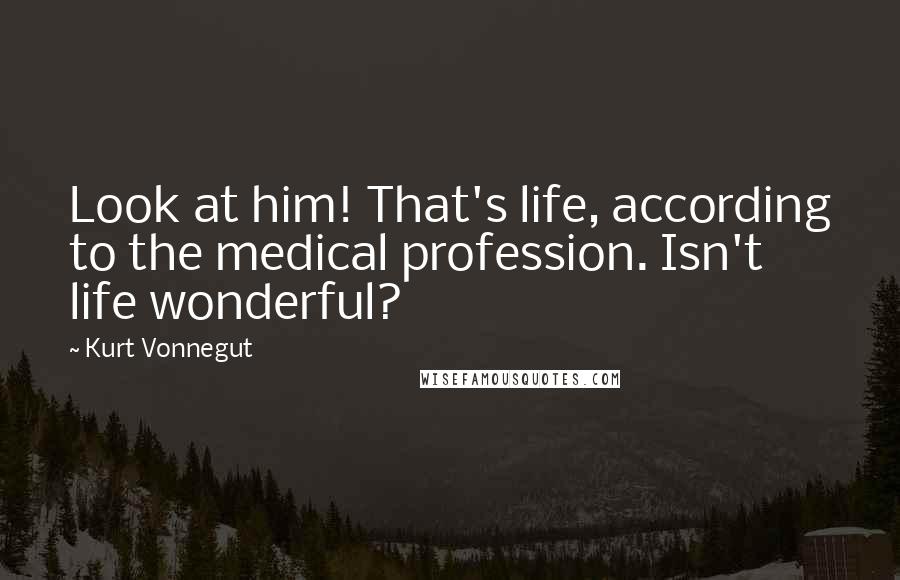 Kurt Vonnegut Quotes: Look at him! That's life, according to the medical profession. Isn't life wonderful?