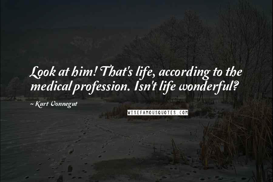 Kurt Vonnegut Quotes: Look at him! That's life, according to the medical profession. Isn't life wonderful?