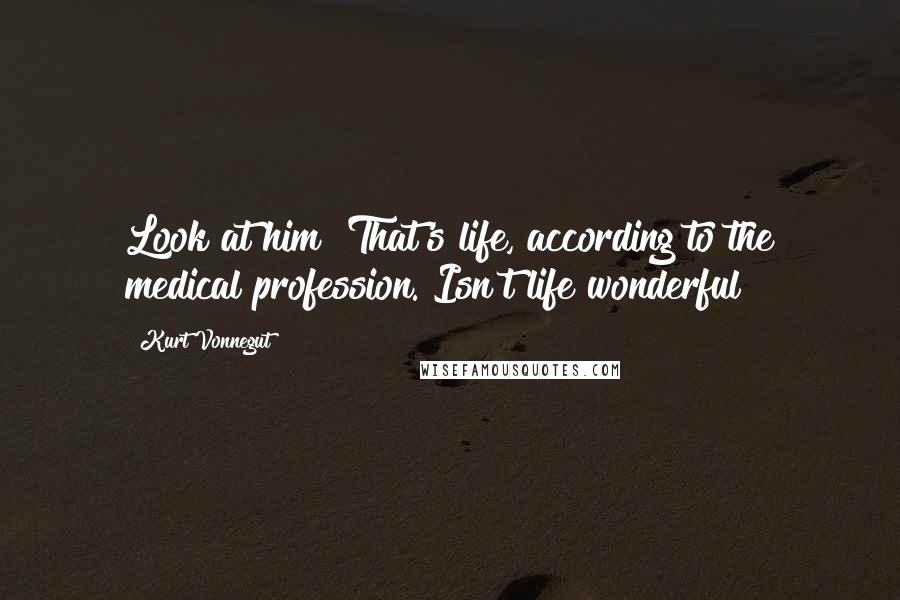 Kurt Vonnegut Quotes: Look at him! That's life, according to the medical profession. Isn't life wonderful?