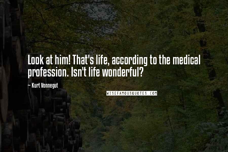 Kurt Vonnegut Quotes: Look at him! That's life, according to the medical profession. Isn't life wonderful?