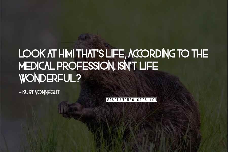 Kurt Vonnegut Quotes: Look at him! That's life, according to the medical profession. Isn't life wonderful?