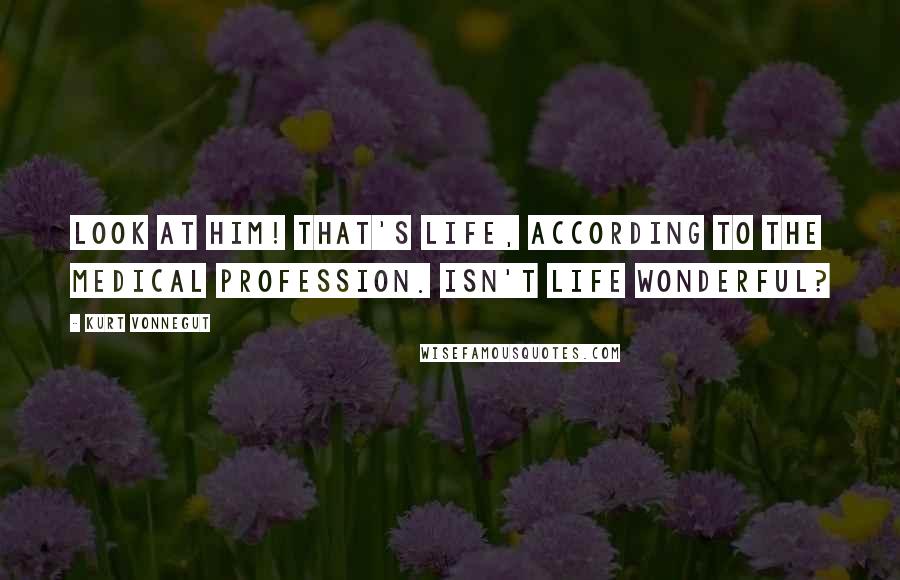 Kurt Vonnegut Quotes: Look at him! That's life, according to the medical profession. Isn't life wonderful?