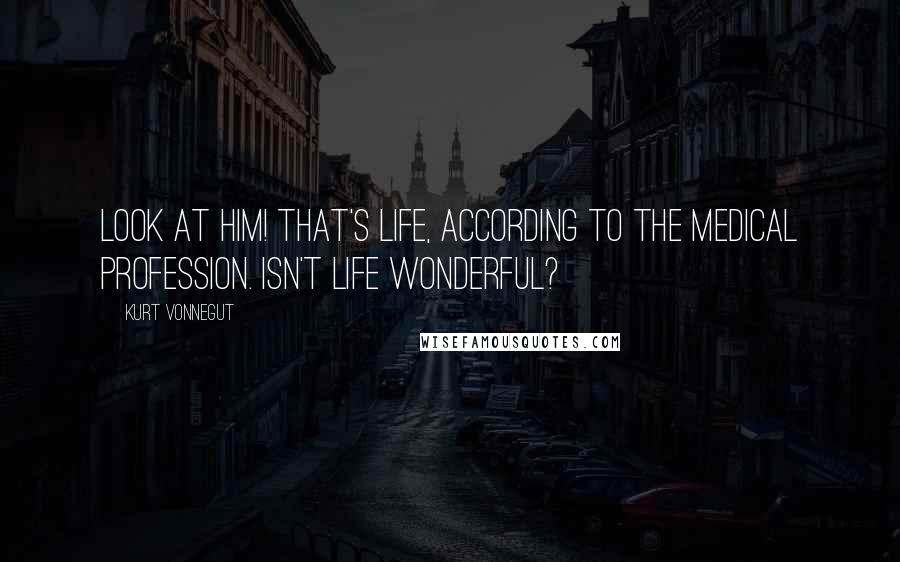 Kurt Vonnegut Quotes: Look at him! That's life, according to the medical profession. Isn't life wonderful?