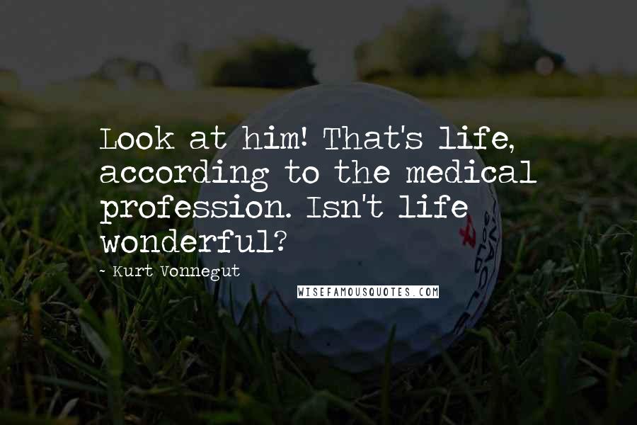 Kurt Vonnegut Quotes: Look at him! That's life, according to the medical profession. Isn't life wonderful?