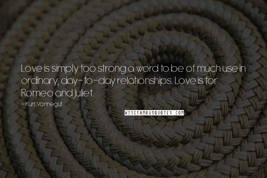 Kurt Vonnegut Quotes: Love is simply too strong a word to be of much use in ordinary, day-to-day relationships. Love is for Romeo and Juliet.