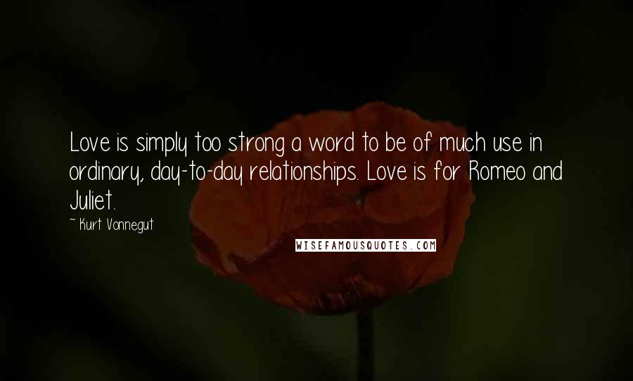 Kurt Vonnegut Quotes: Love is simply too strong a word to be of much use in ordinary, day-to-day relationships. Love is for Romeo and Juliet.