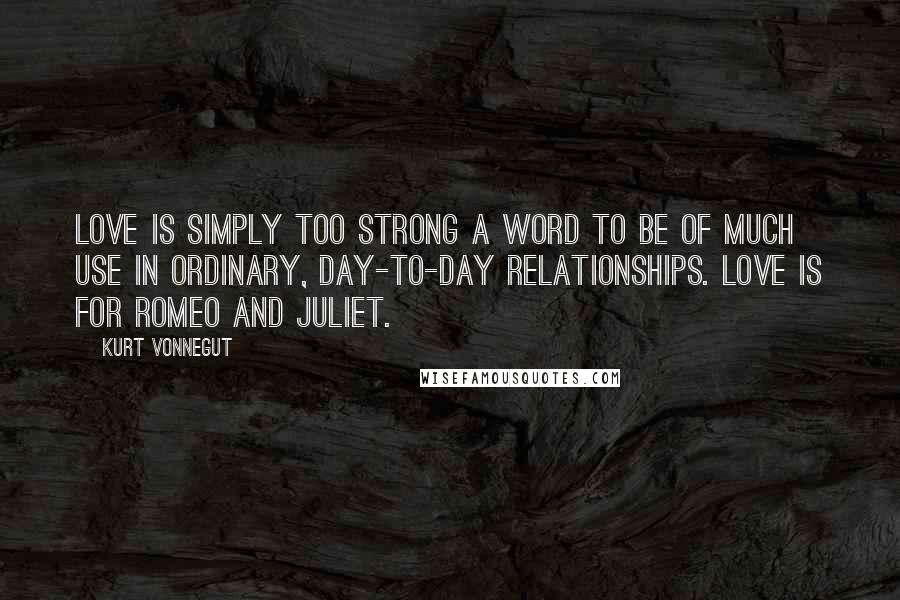 Kurt Vonnegut Quotes: Love is simply too strong a word to be of much use in ordinary, day-to-day relationships. Love is for Romeo and Juliet.