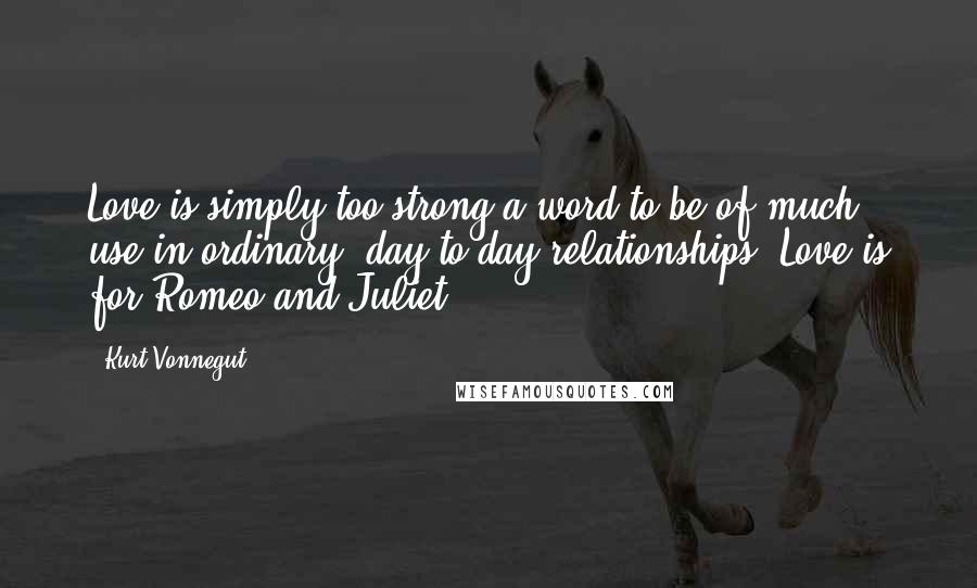 Kurt Vonnegut Quotes: Love is simply too strong a word to be of much use in ordinary, day-to-day relationships. Love is for Romeo and Juliet.