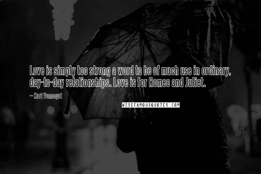 Kurt Vonnegut Quotes: Love is simply too strong a word to be of much use in ordinary, day-to-day relationships. Love is for Romeo and Juliet.