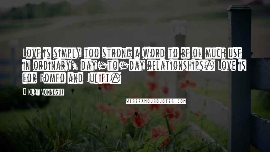 Kurt Vonnegut Quotes: Love is simply too strong a word to be of much use in ordinary, day-to-day relationships. Love is for Romeo and Juliet.