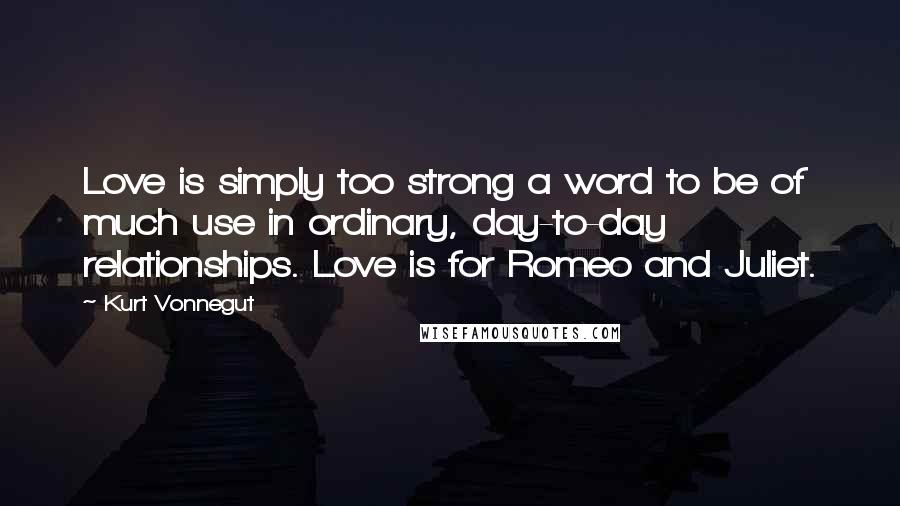 Kurt Vonnegut Quotes: Love is simply too strong a word to be of much use in ordinary, day-to-day relationships. Love is for Romeo and Juliet.