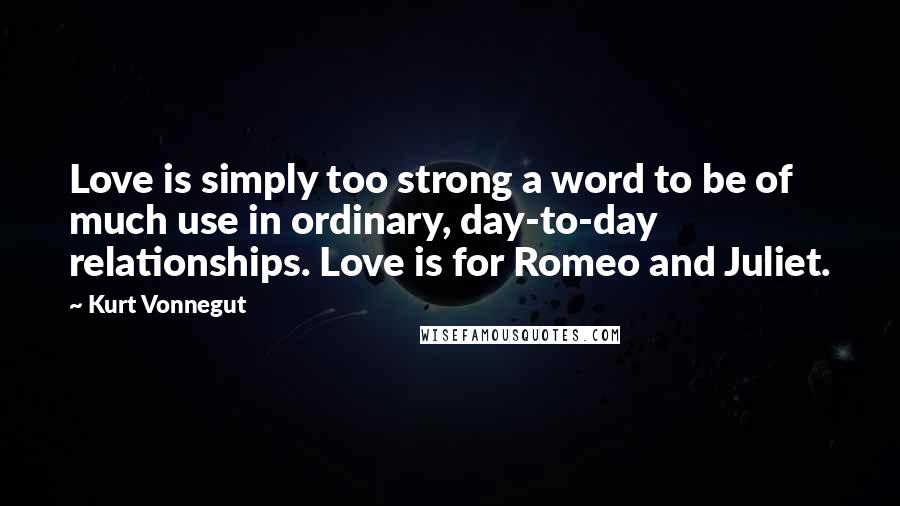 Kurt Vonnegut Quotes: Love is simply too strong a word to be of much use in ordinary, day-to-day relationships. Love is for Romeo and Juliet.