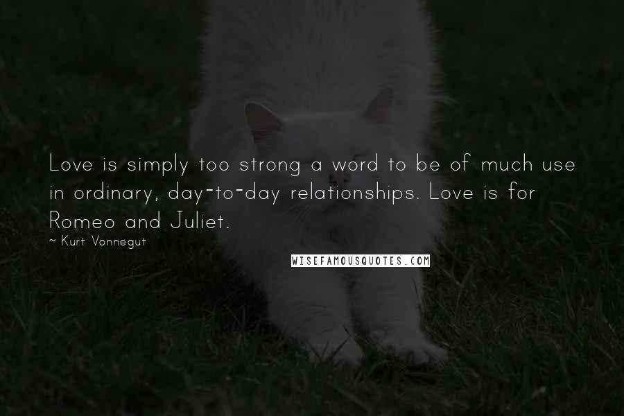 Kurt Vonnegut Quotes: Love is simply too strong a word to be of much use in ordinary, day-to-day relationships. Love is for Romeo and Juliet.