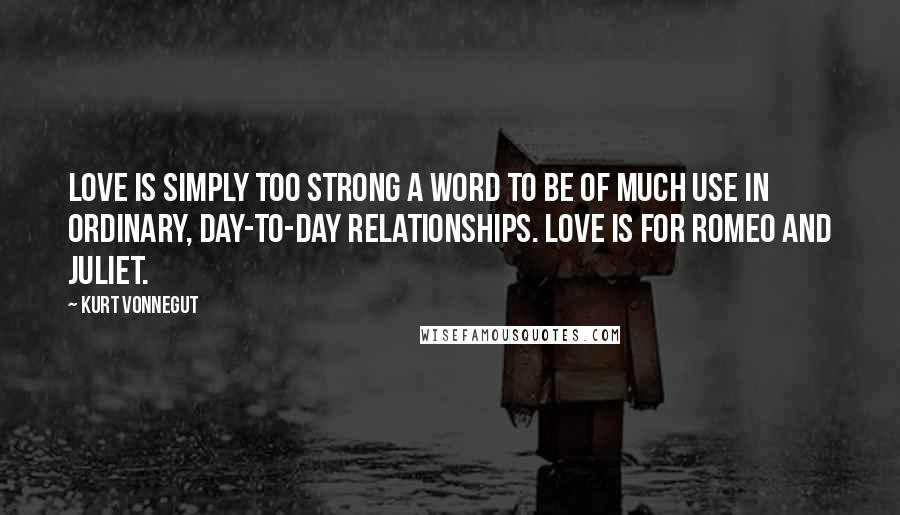 Kurt Vonnegut Quotes: Love is simply too strong a word to be of much use in ordinary, day-to-day relationships. Love is for Romeo and Juliet.