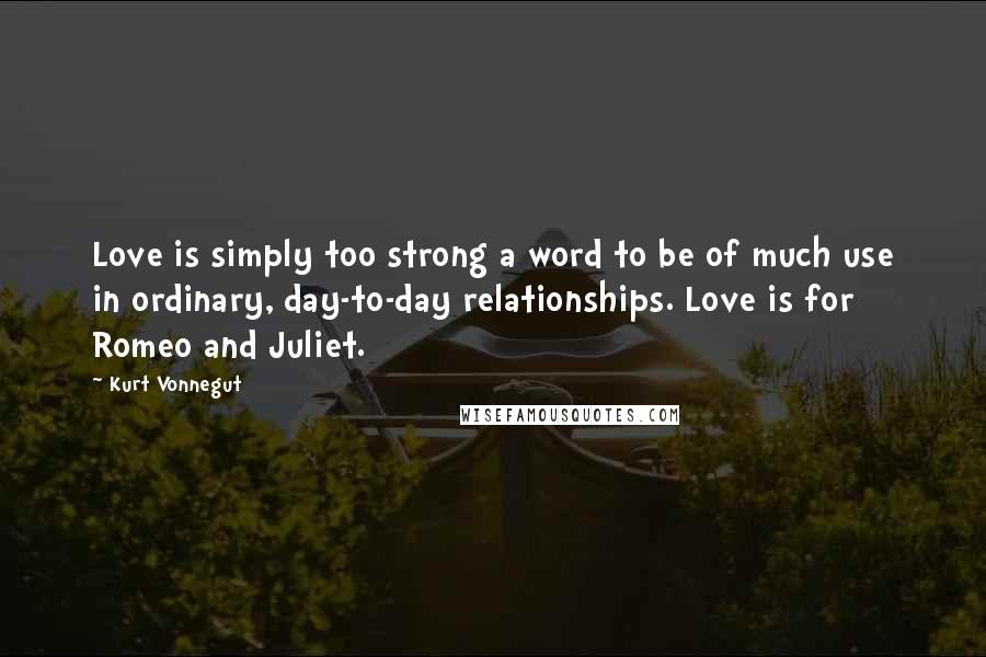 Kurt Vonnegut Quotes: Love is simply too strong a word to be of much use in ordinary, day-to-day relationships. Love is for Romeo and Juliet.