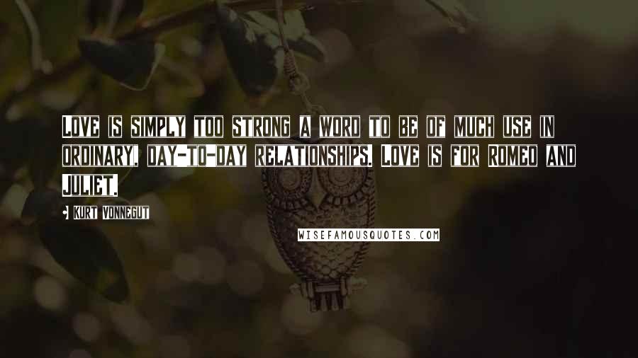 Kurt Vonnegut Quotes: Love is simply too strong a word to be of much use in ordinary, day-to-day relationships. Love is for Romeo and Juliet.