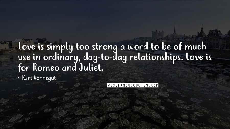 Kurt Vonnegut Quotes: Love is simply too strong a word to be of much use in ordinary, day-to-day relationships. Love is for Romeo and Juliet.