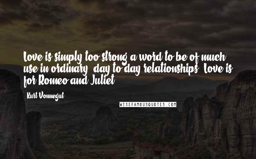 Kurt Vonnegut Quotes: Love is simply too strong a word to be of much use in ordinary, day-to-day relationships. Love is for Romeo and Juliet.