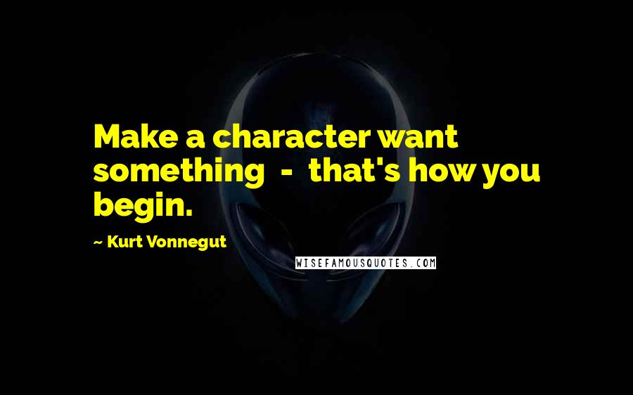 Kurt Vonnegut Quotes: Make a character want something - that's how you begin.