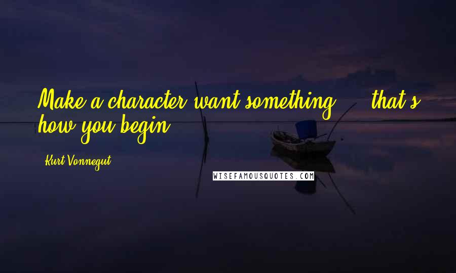 Kurt Vonnegut Quotes: Make a character want something  -  that's how you begin.