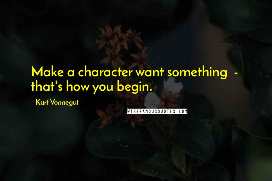 Kurt Vonnegut Quotes: Make a character want something  -  that's how you begin.