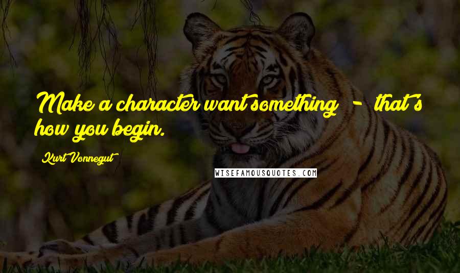 Kurt Vonnegut Quotes: Make a character want something  -  that's how you begin.