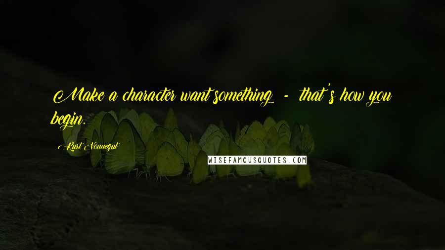 Kurt Vonnegut Quotes: Make a character want something  -  that's how you begin.