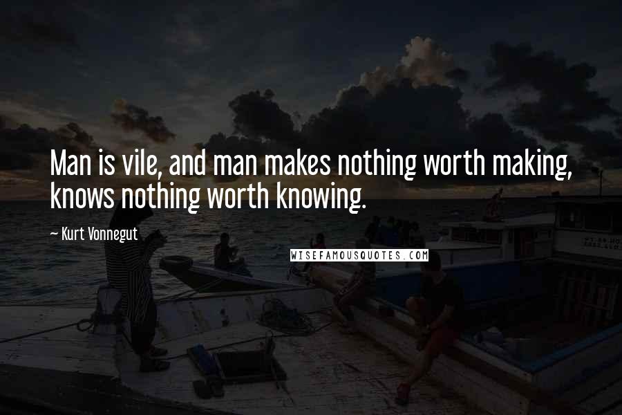 Kurt Vonnegut Quotes: Man is vile, and man makes nothing worth making, knows nothing worth knowing.