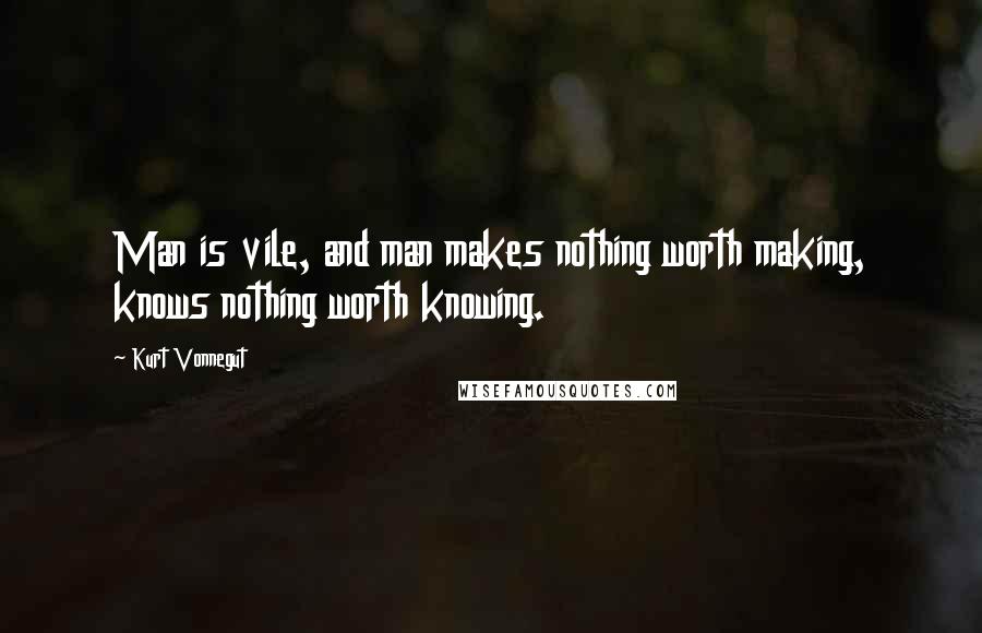 Kurt Vonnegut Quotes: Man is vile, and man makes nothing worth making, knows nothing worth knowing.