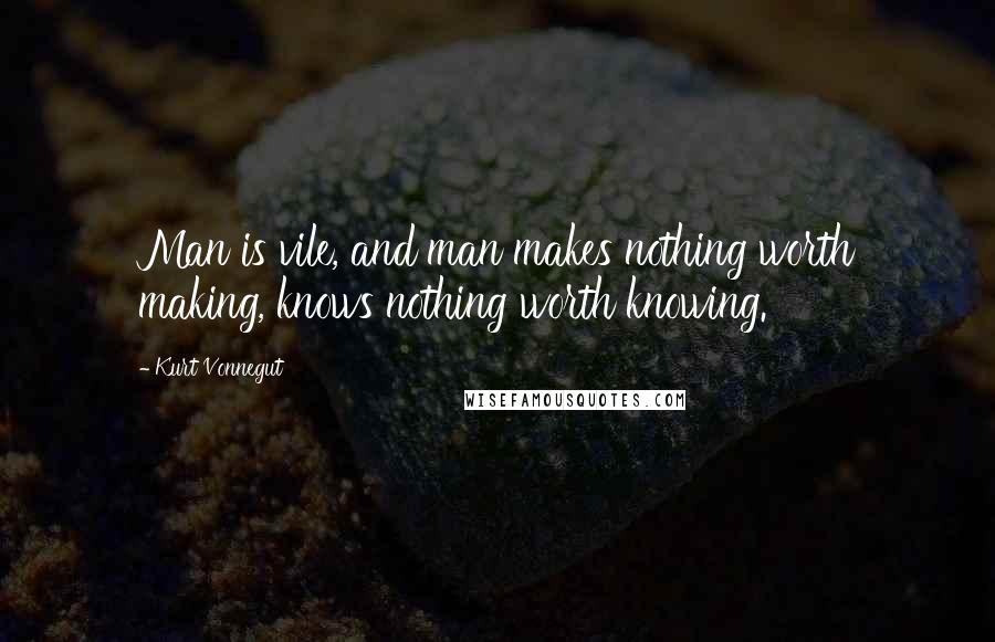 Kurt Vonnegut Quotes: Man is vile, and man makes nothing worth making, knows nothing worth knowing.