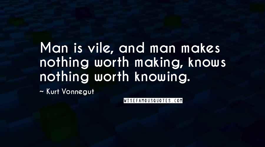 Kurt Vonnegut Quotes: Man is vile, and man makes nothing worth making, knows nothing worth knowing.