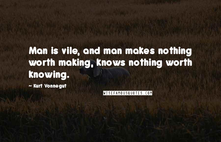 Kurt Vonnegut Quotes: Man is vile, and man makes nothing worth making, knows nothing worth knowing.