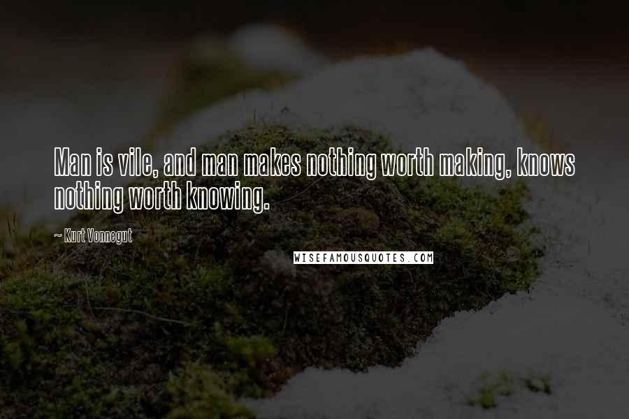 Kurt Vonnegut Quotes: Man is vile, and man makes nothing worth making, knows nothing worth knowing.